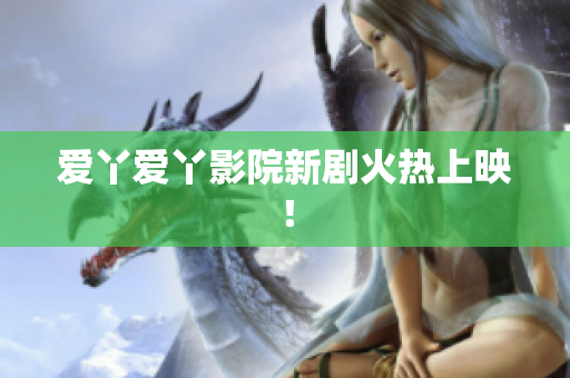 爱丫爱丫影院新剧火热上映！