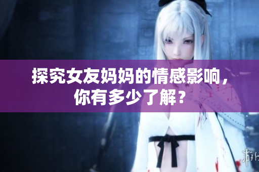 探究女友妈妈的情感影响，你有多少了解？