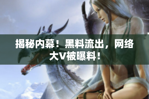 揭秘内幕！黑料流出，网络大V被曝料！