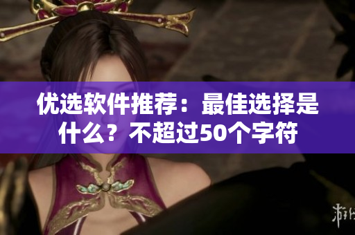 优选软件推荐：最佳选择是什么？不超过50个字符