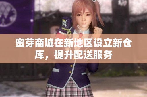 蜜芽商城在新地区设立新仓库，提升配送服务