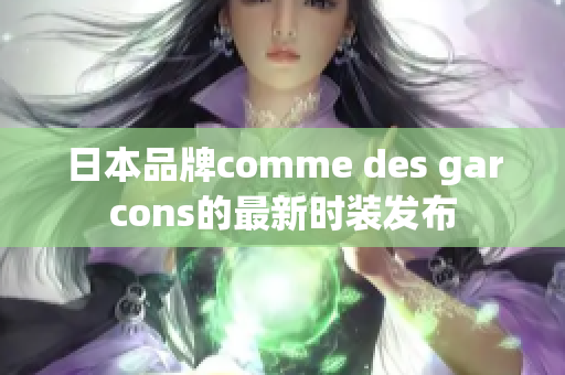 日本品牌comme des garcons的最新时装发布