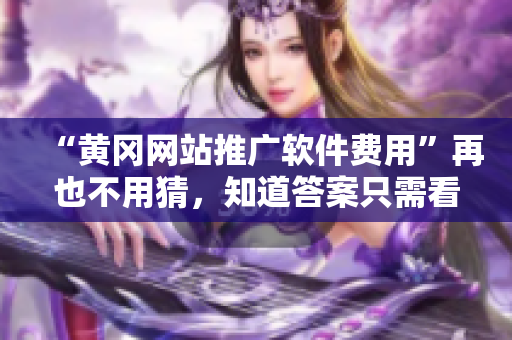 “黄冈网站推广软件费用”再也不用猜，知道答案只需看这里！