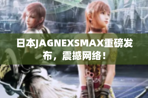 日本JAGNEXSMAX重磅发布，震撼网络！