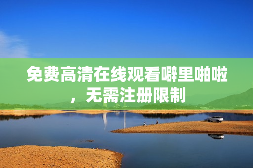 免费高清在线观看噼里啪啦，无需注册限制