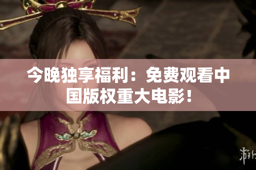 今晚独享福利：免费观看中国版权重大电影！