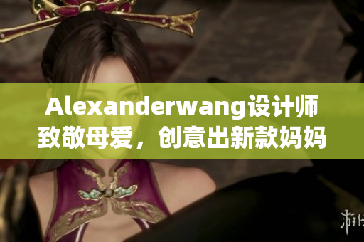 Alexanderwang设计师致敬母爱，创意出新款妈妈包