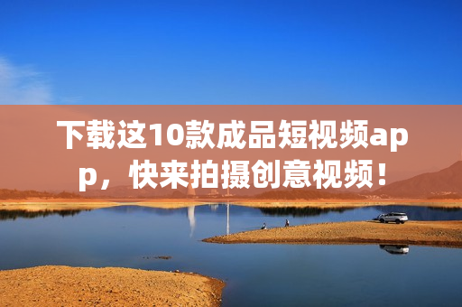 下载这10款成品短视频app，快来拍摄创意视频！