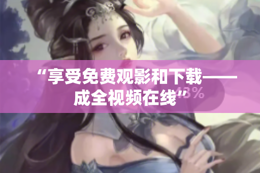 “享受免费观影和下载——成全视频在线”