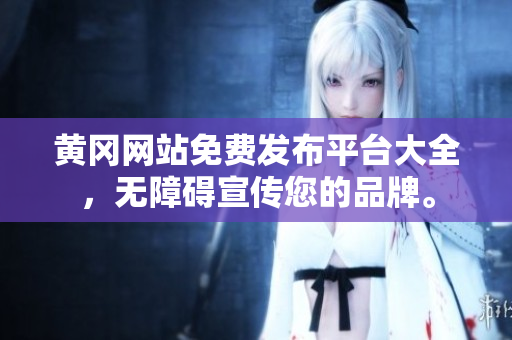 黄冈网站免费发布平台大全，无障碍宣传您的品牌。