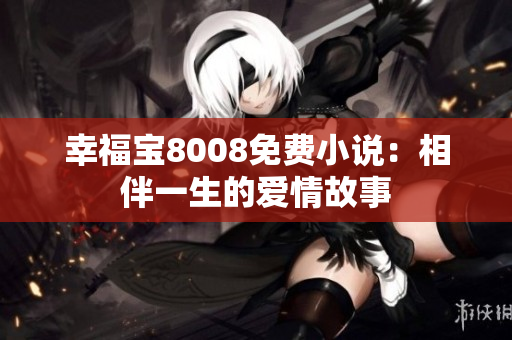 幸福宝8008免费小说：相伴一生的爱情故事
