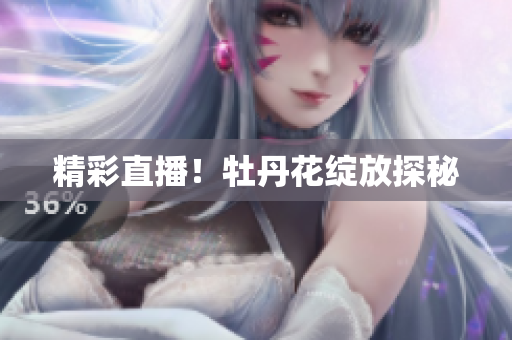 精彩直播！牡丹花绽放探秘