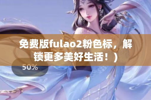 免费版fulao2粉色标，解锁更多美好生活！)