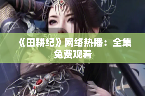 《田耕纪》网络热播：全集免费观看