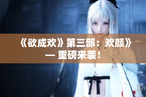 《欲成欢》第三部：欢颜》— 重磅来袭！