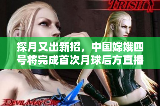 探月又出新招，中国嫦娥四号将完成首次月球后方直播