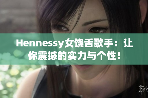 Hennessy女饶舌歌手：让你震撼的实力与个性！
