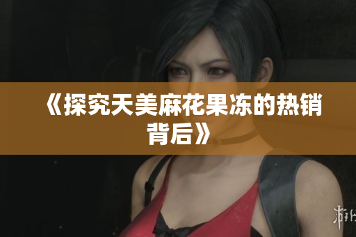 《探究天美麻花果冻的热销背后》