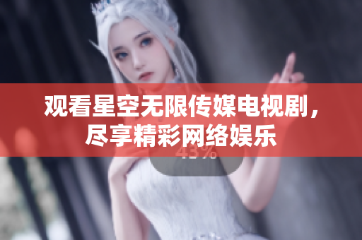 观看星空无限传媒电视剧，尽享精彩网络娱乐