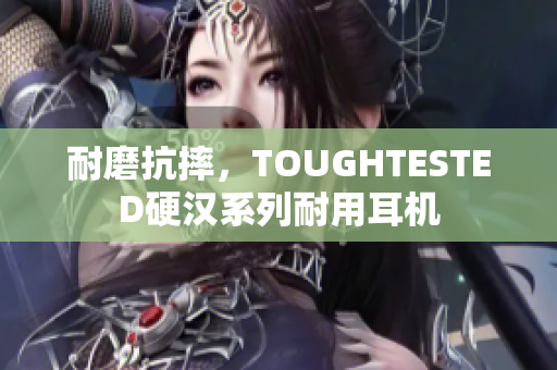 耐磨抗摔，TOUGHTESTED硬汉系列耐用耳机