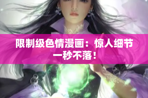 限制级色情漫画：惊人细节一秒不落！