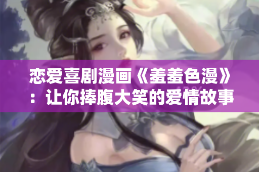 恋爱喜剧漫画《羞羞色漫》：让你捧腹大笑的爱情故事