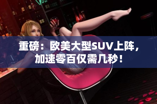 重磅：欧美大型SUV上阵，加速零百仅需几秒！