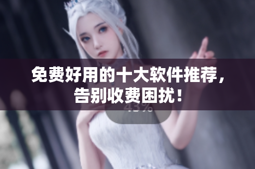 免费好用的十大软件推荐，告别收费困扰！