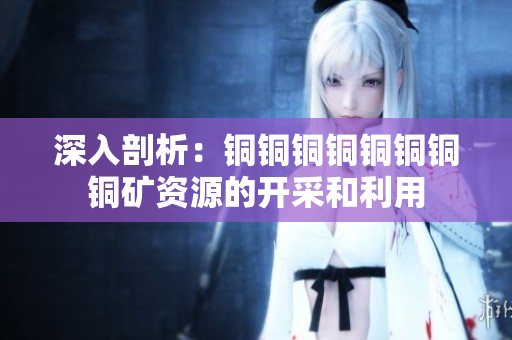 深入剖析：铜铜铜铜铜铜铜铜矿资源的开采和利用
