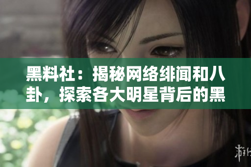 黑料社：揭秘网络绯闻和八卦，探索各大明星背后的黑幕