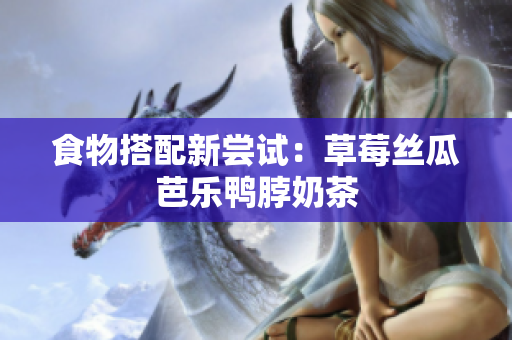 食物搭配新尝试：草莓丝瓜芭乐鸭脖奶茶