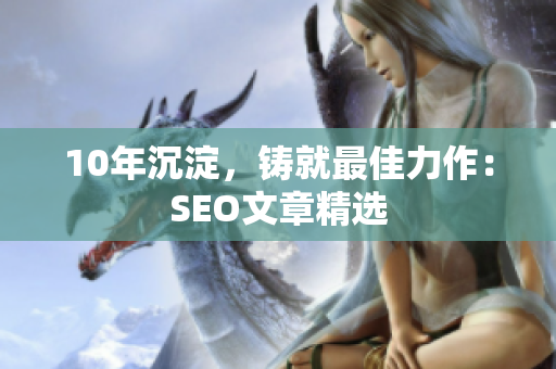 10年沉淀，铸就最佳力作：SEO文章精选