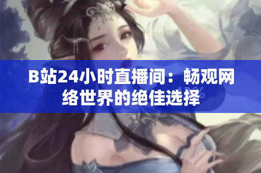 B站24小时直播间：畅观网络世界的绝佳选择