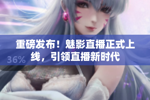 重磅发布！魅影直播正式上线，引领直播新时代