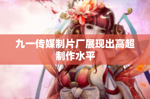 九一传媒制片厂展现出高超制作水平