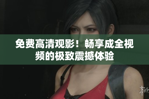 免费高清观影！畅享成全视频的极致震撼体验