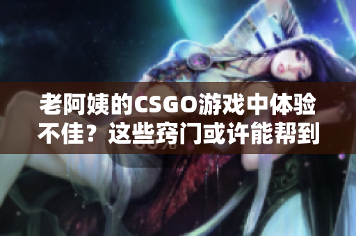 老阿姨的CSGO游戏中体验不佳？这些窍门或许能帮到她