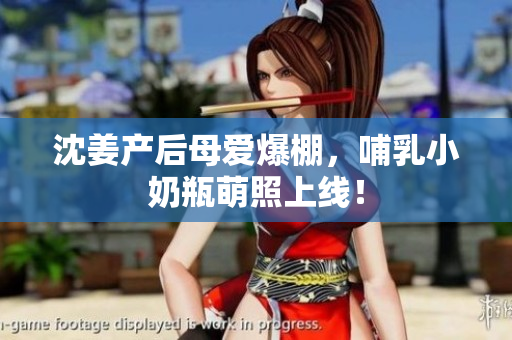 沈姜产后母爱爆棚，哺乳小奶瓶萌照上线！