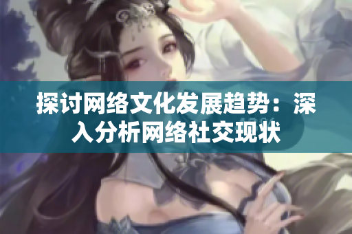 探讨网络文化发展趋势：深入分析网络社交现状