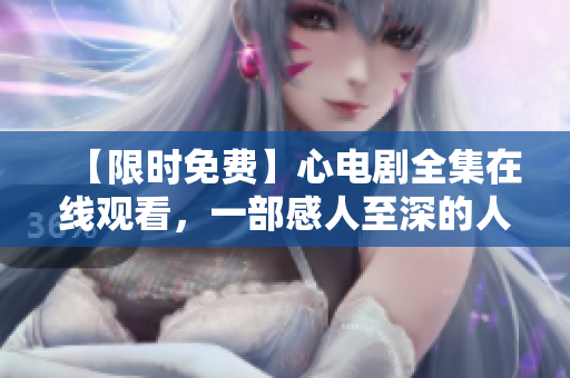 【限时免费】心电剧全集在线观看，一部感人至深的人生故事