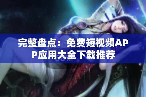 完整盘点：免费短视频APP应用大全下载推荐