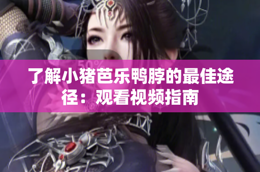 了解小猪芭乐鸭脖的最佳途径：观看视频指南
