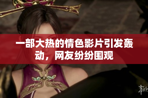 一部大热的情色影片引发轰动，网友纷纷围观