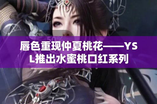 唇色重现仲夏桃花——YSL推出水蜜桃口红系列