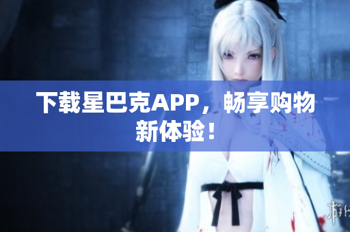 下载星巴克APP，畅享购物新体验！