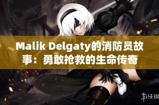Malik Delgaty的消防员故事：勇敢抢救的生命传奇