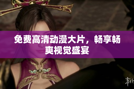 免费高清动漫大片，畅享畅爽视觉盛宴