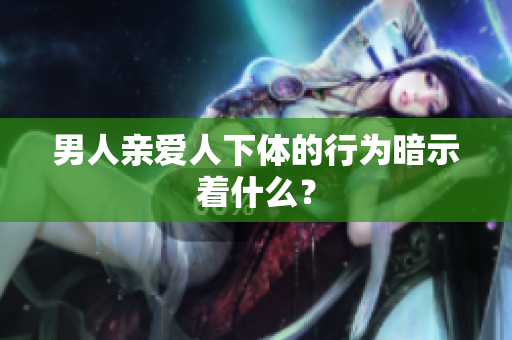 男人亲爱人下体的行为暗示着什么？
