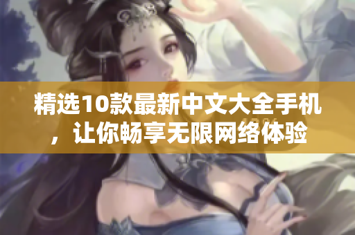 精选10款最新中文大全手机，让你畅享无限网络体验