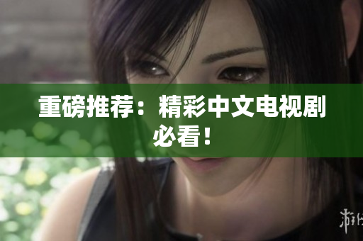 重磅推荐：精彩中文电视剧必看！